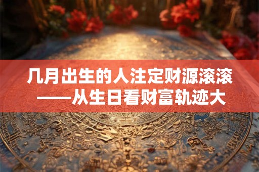 几月出生的人注定财源滚滚 ——从生日看财富轨迹大解析 几月出生的人注定财源滚滚 ——从生日看财富轨迹大解析