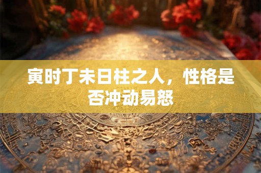 寅时丁未日柱之人，性格是否冲动易怒