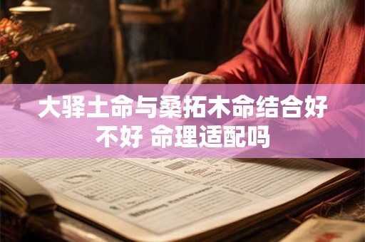 大驿土命与桑拓木命结合好不好 命理适配吗