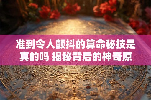 准到令人颤抖的算命秘技是真的吗 揭秘背后的神奇原理