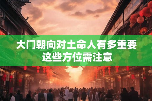 大门朝向对土命人有多重要 这些方位需注意 大门朝向对土命人有多重要 这些方位需注意