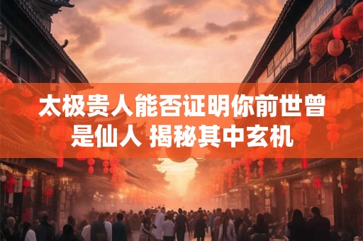 太极贵人能否证明你前世曾是仙人 揭秘其中玄机