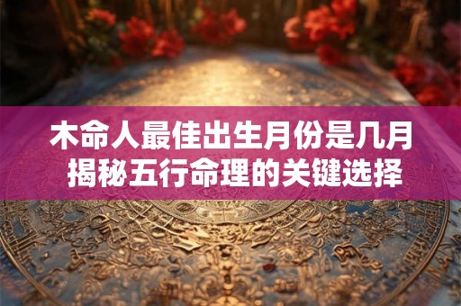 木命人最佳出生月份是几月 揭秘五行命理的关键选择