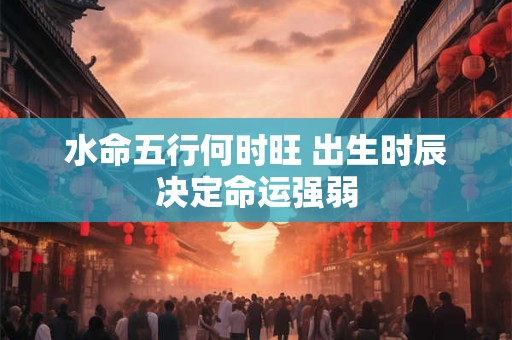 水命五行何时旺 出生时辰决定命运强弱