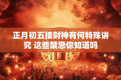 正月初五接财神有何特殊讲究 这些禁忌你知道吗