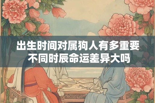 出生时间对属狗人有多重要 不同时辰命运差异大吗