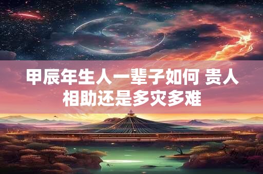 甲辰年生人一辈子如何 贵人相助还是多灾多难