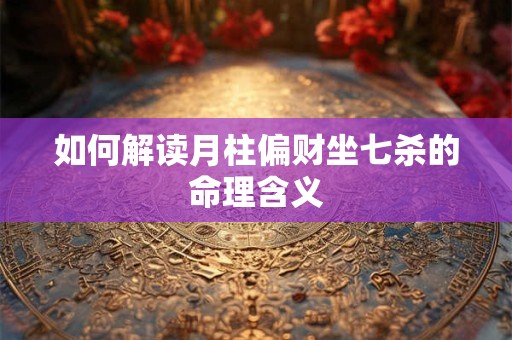 如何解读月柱偏财坐七杀的命理含义