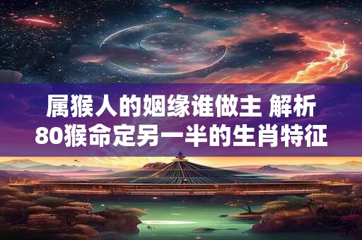 属猴人的姻缘谁做主 解析80猴命定另一半的生肖特征