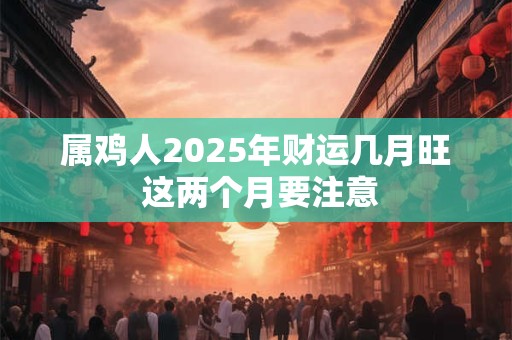 属鸡人2025年财运几月旺 这两个月要注意 属鸡人2025年财运几月旺 这两个月要注意
