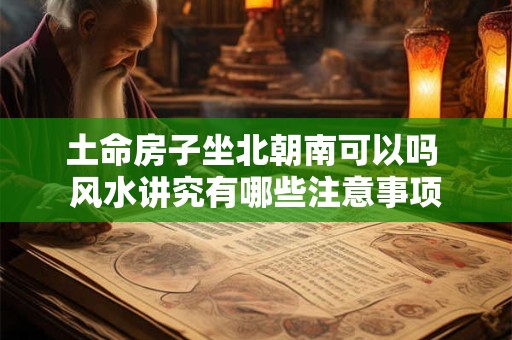 土命房子坐北朝南可以吗 风水讲究有哪些注意事项