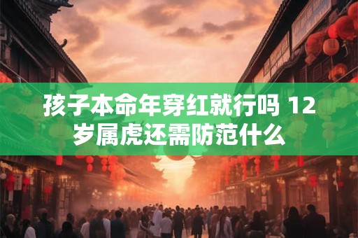 孩子本命年穿红就行吗 12岁属虎还需防范什么