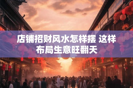 店铺招财风水怎样摆 这样布局生意旺翻天