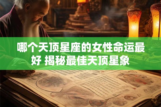 哪个天顶星座的女性命运最好 揭秘最佳天顶星象