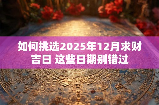 如何挑选2025年12月求财吉日 这些日期别错过