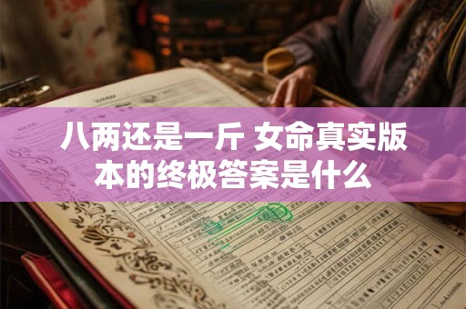 详细阅读:八两还是一斤 女命真实版本的终极答案是什么 八两还是一斤 女命真实版本的终极答案是什么