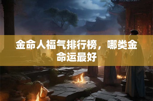 金命人福气排行榜，哪类金命运最好