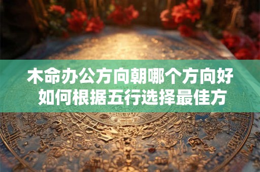 木命办公方向朝哪个方向好 如何根据五行选择最佳方位