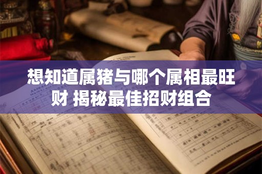 想知道属猪与哪个属相最旺财 揭秘最佳招财组合