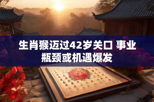 生肖猴迈过42岁关口 事业瓶颈或机遇爆发