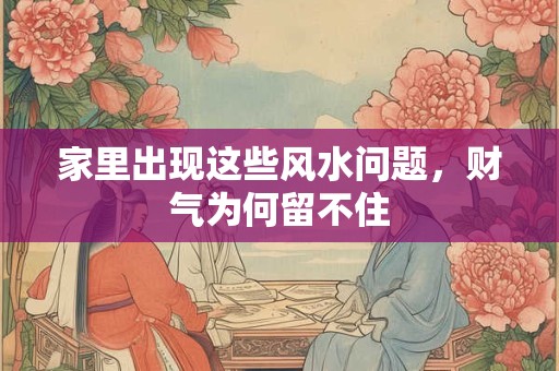 家里出现这些风水问题，财气为何留不住