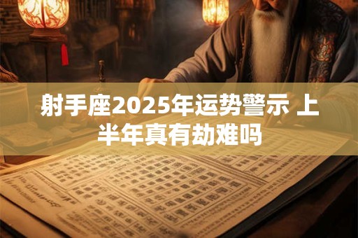 射手座2025年运势警示 上半年真有劫难吗
