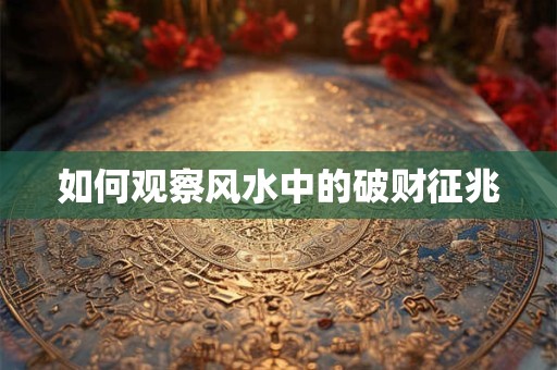 如何观察风水中的破财征兆