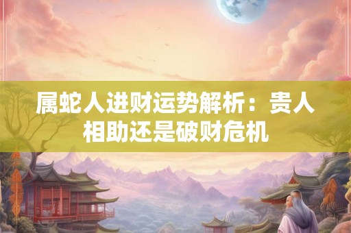 属蛇人进财运势解析：贵人相助还是破财危机