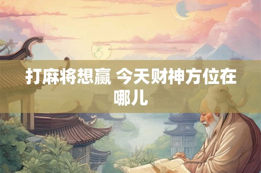 打麻将想赢 今天财神方位在哪儿