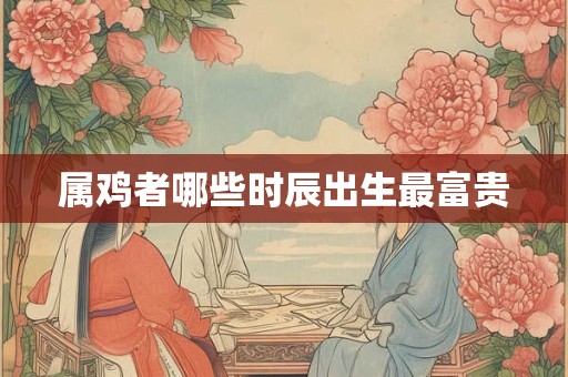 属鸡者哪些时辰出生最富贵