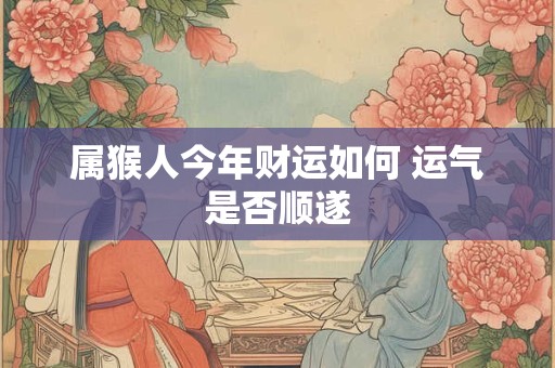 属猴人今年财运如何 运气是否顺遂