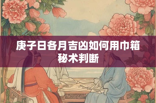 庚子日各月吉凶如何用巾箱秘术判断