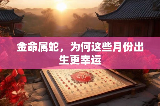 金命属蛇，为何这些月份出生更幸运