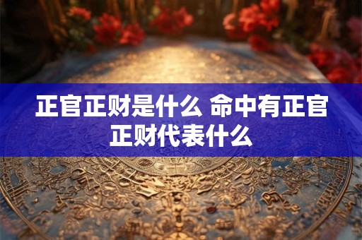 正官正财是什么 命中有正官正财代表什么 正官正财是什么 命中有正官正财代表什么