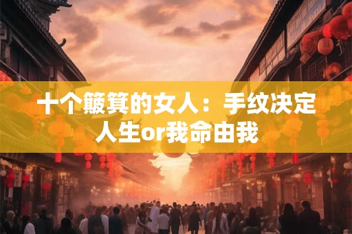 十个簸箕的女人:手纹决定人生or我命由我 十个簸箕的女人:手纹决定人生or我命由我