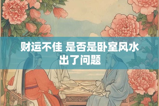 财运不佳 是否是卧室风水出了问题