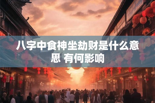 八字中食神坐劫财是什么意思 有何影响