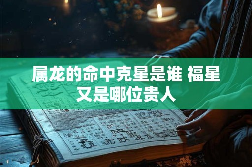 属龙的命中克星是谁 福星又是哪位贵人