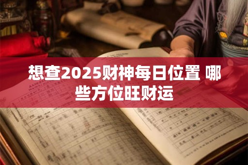 想查2025财神每日位置 哪些方位旺财运