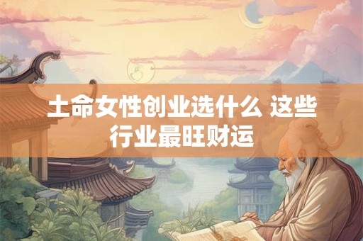 土命女性创业选什么 这些行业最旺财运
