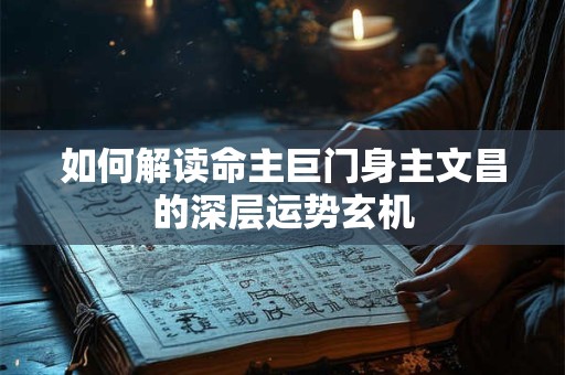 如何解读命主巨门身主文昌的深层运势玄机