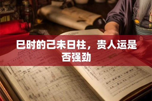 巳时的己未日柱，贵人运是否强劲