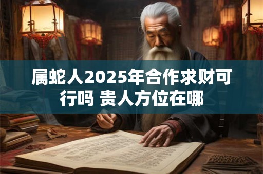 属蛇人2025年合作求财可行吗 贵人方位在哪