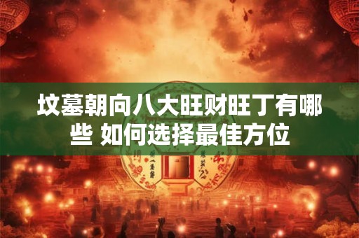 坟墓朝向八大旺财旺丁有哪些 如何选择最佳方位