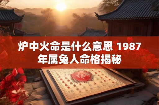 炉中火命是什么意思 1987年属兔人命格揭秘