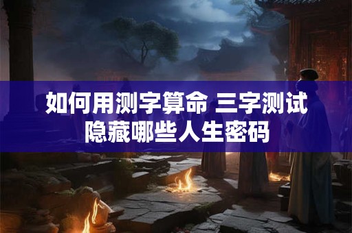 如何用测字算命 三字测试隐藏哪些人生密码