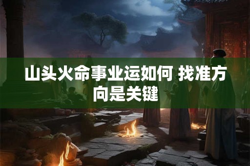 山头火命事业运如何 找准方向是关键