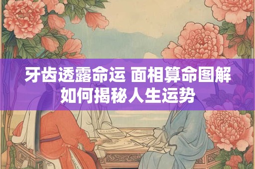 牙齿透露命运 面相算命图解如何揭秘人生运势