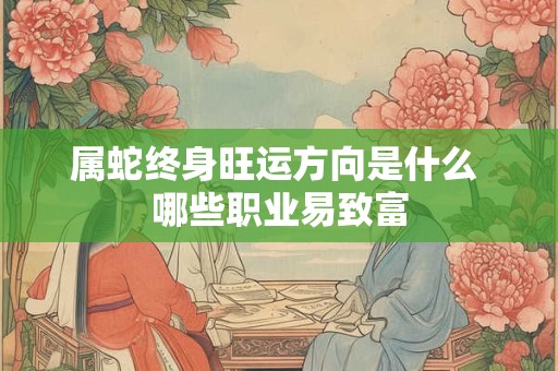 属蛇终身旺运方向是什么 哪些职业易致富