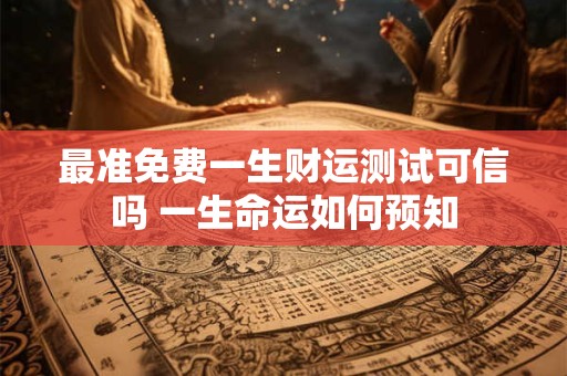 最准免费一生财运测试可信吗 一生命运如何预知